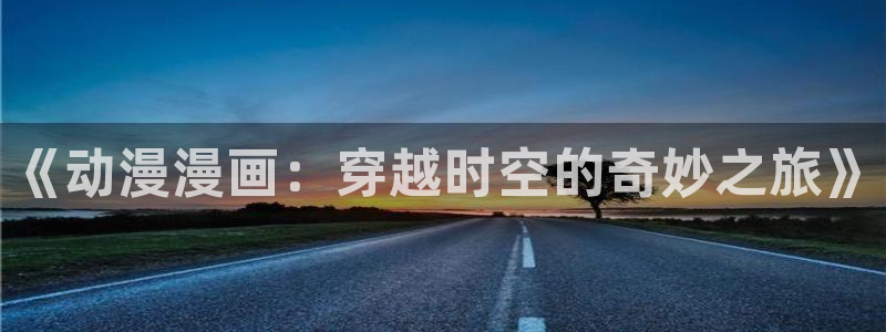 诸天至尊漫画下拉式奇漫屋：《动漫漫画：穿越时空的奇妙之旅》